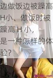 边做饭边被躁高H小、做饭时被躁高 H 小，是一种怎样的体验？