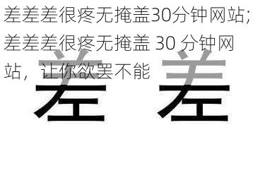 差差差很疼无掩盖30分钟网站;差差差很疼无掩盖 30 分钟网站，让你欲罢不能