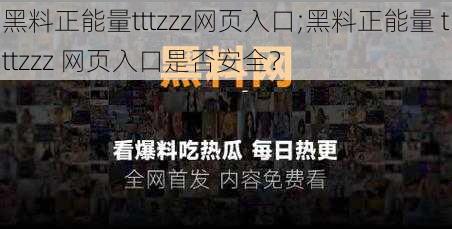 黑料正能量tttzzz网页入口;黑料正能量 tttzzz 网页入口是否安全？