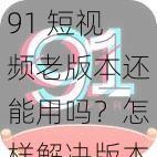 91 短视频老版本还能用吗？怎样解决版本过低的问题？