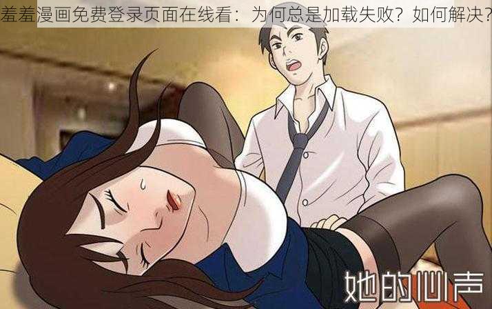 羞羞漫画免费登录页面在线看：为何总是加载失败？如何解决？