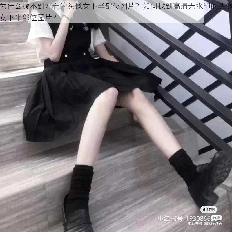 为什么找不到好看的头像女下半部位图片？如何找到高清无水印的头像女下半部位图片？