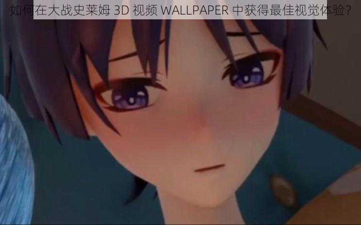 如何在大战史莱姆 3D 视频 WALLPAPER 中获得最佳视觉体验？