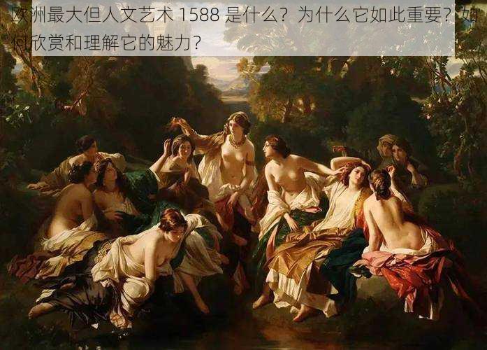 欧洲最大但人文艺术 1588 是什么？为什么它如此重要？如何欣赏和理解它的魅力？