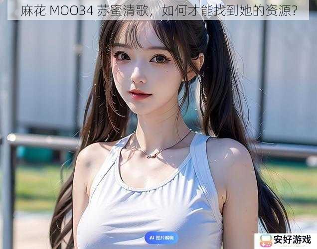 麻花 MOO34 苏蜜清歌，如何才能找到她的资源？