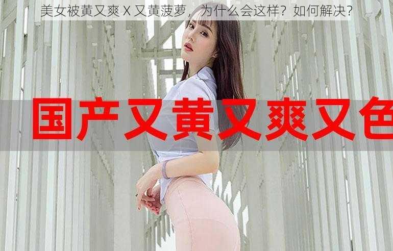 美女被黄又爽 X 又黄菠萝，为什么会这样？如何解决？