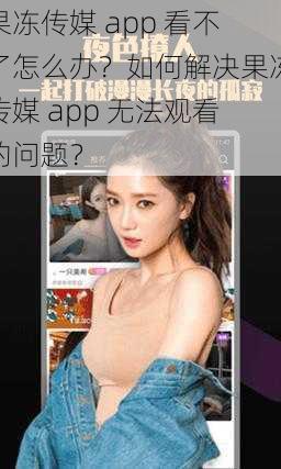 果冻传媒 app 看不了怎么办？如何解决果冻传媒 app 无法观看的问题？