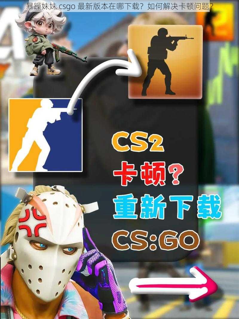 暴躁妹妹 csgo 最新版本在哪下载？如何解决卡顿问题？