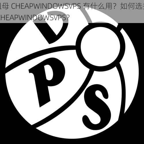 祖母 CHEAPWINDOWSVPS 有什么用？如何选择 CHEAPWINDOWSVPS？