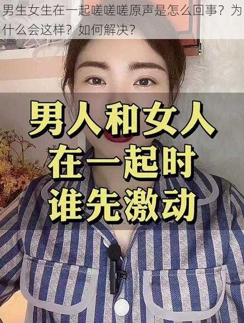 男生女生在一起嗟嗟嗟原声是怎么回事？为什么会这样？如何解决？