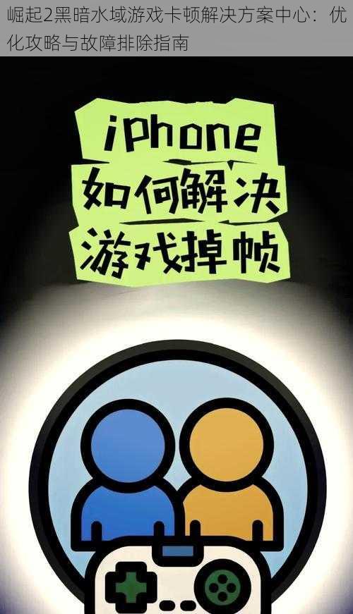 崛起2黑暗水域游戏卡顿解决方案中心：优化攻略与故障排除指南