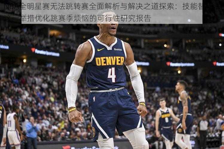 NBA全明星赛无法跳转赛全面解析与解决之道探索：技能替代法这一举措优化跳赛季烦恼的可行性研究报告