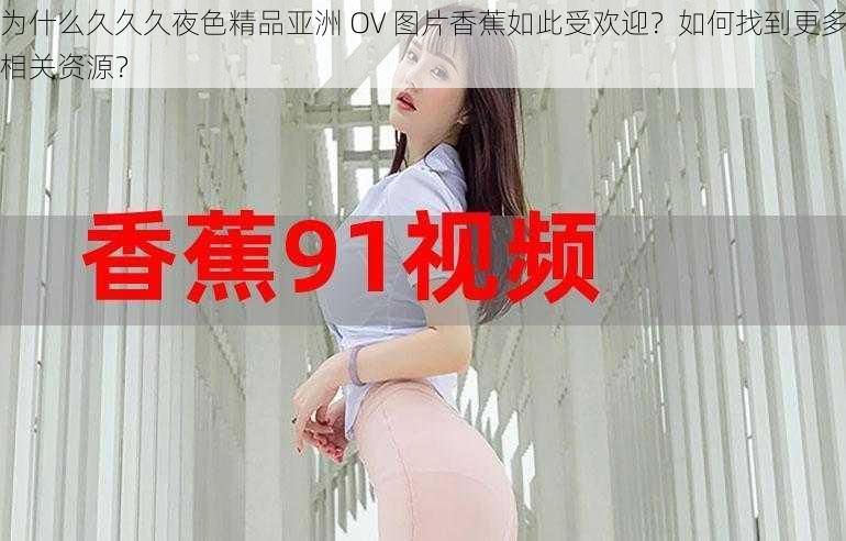 为什么久久久夜色精品亚洲 OV 图片香蕉如此受欢迎？如何找到更多相关资源？