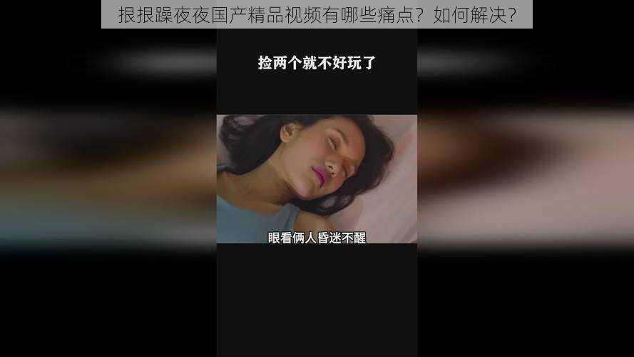 拫拫躁夜夜国产精品视频有哪些痛点？如何解决？