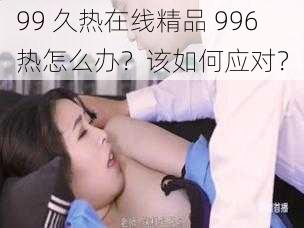 99 久热在线精品 996 热怎么办？该如何应对？