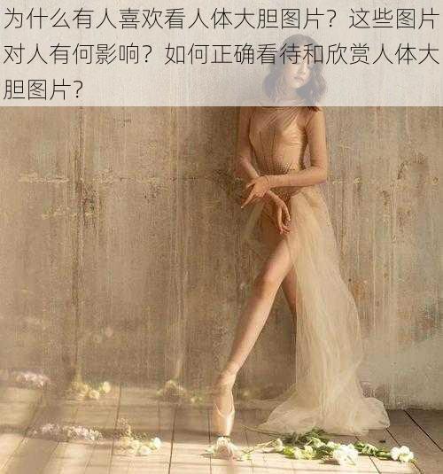 为什么有人喜欢看人体大胆图片？这些图片对人有何影响？如何正确看待和欣赏人体大胆图片？