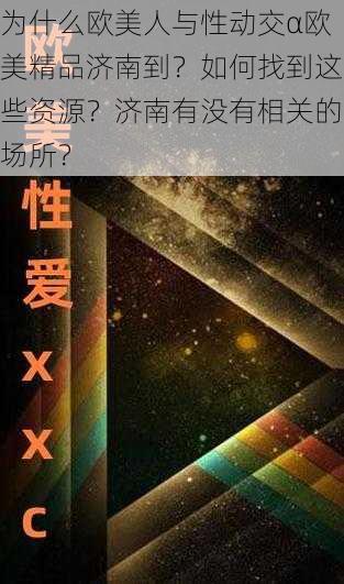 为什么欧美人与性动交α欧美精品济南到？如何找到这些资源？济南有没有相关的场所？