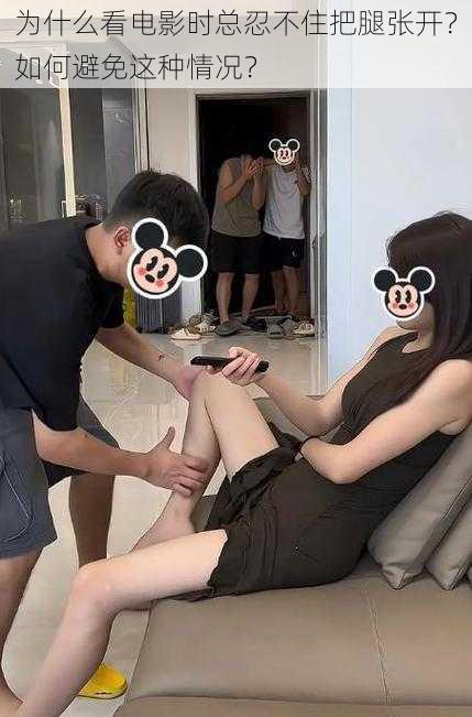 为什么看电影时总忍不住把腿张开？如何避免这种情况？