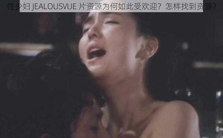 性少妇 JEALOUSVUE 片资源为何如此受欢迎？怎样找到资源？