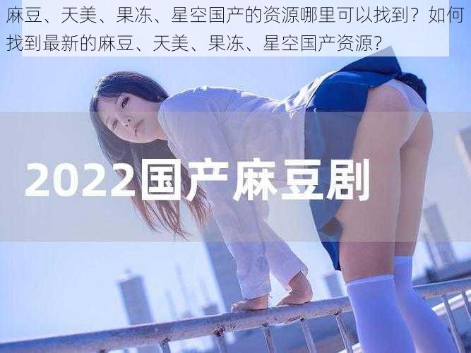 麻豆、天美、果冻、星空国产的资源哪里可以找到？如何找到最新的麻豆、天美、果冻、星空国产资源？