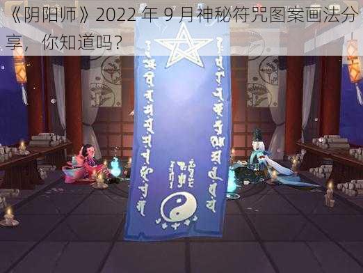 《阴阳师》2022 年 9 月神秘符咒图案画法分享，你知道吗？