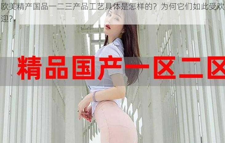 欧美精产国品一二三产品工艺具体是怎样的？为何它们如此受欢迎？