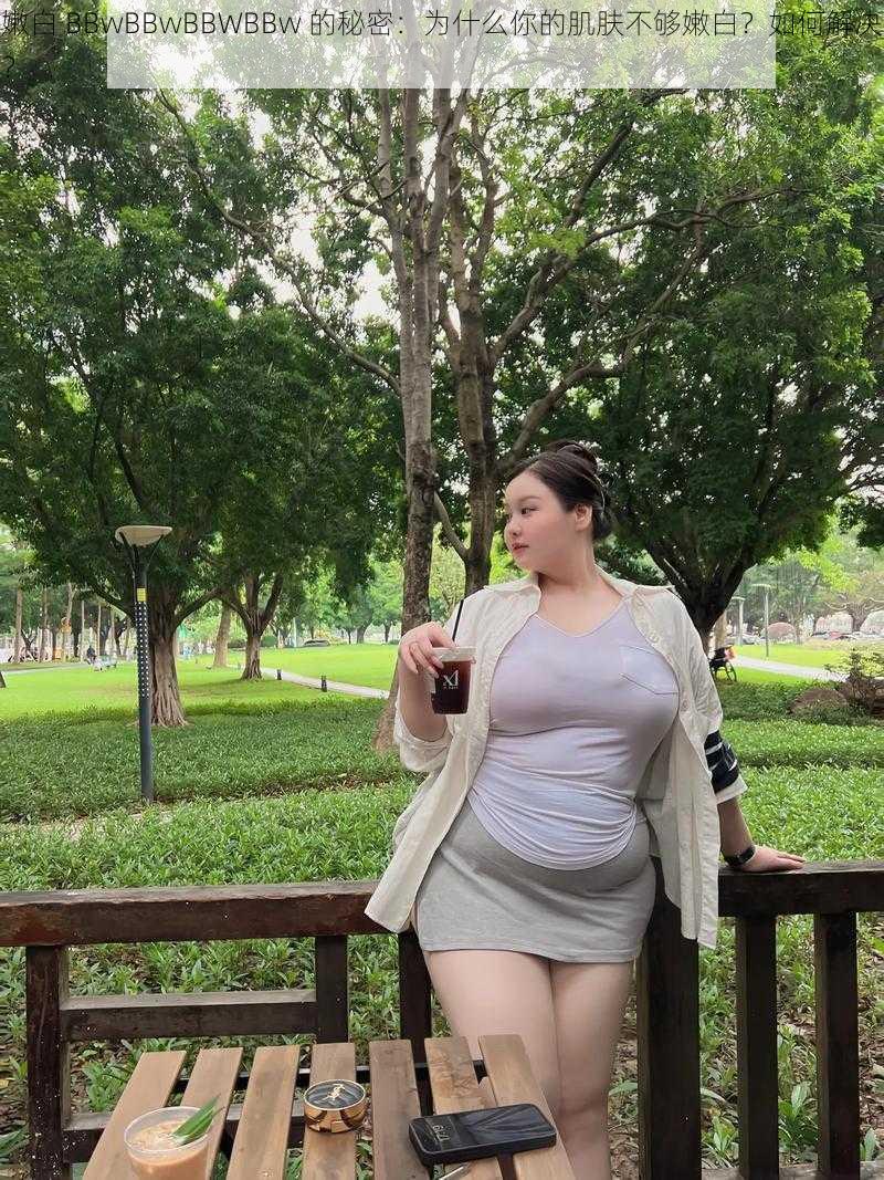 嫩白 BBwBBwBBWBBw 的秘密：为什么你的肌肤不够嫩白？如何解决？