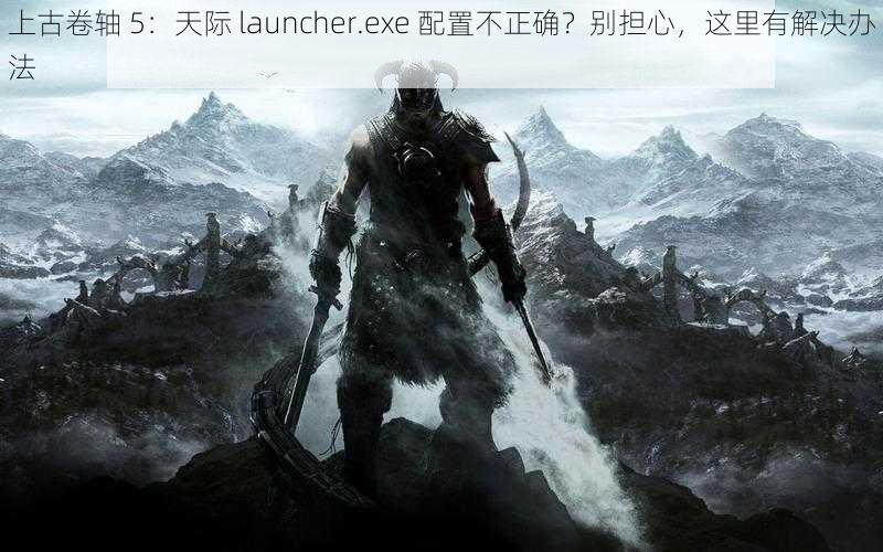 上古卷轴 5：天际 launcher.exe 配置不正确？别担心，这里有解决办法