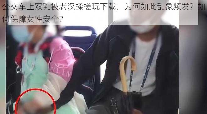 公交车上双乳被老汉揉搓玩下载，为何如此乱象频发？如何保障女性安全？