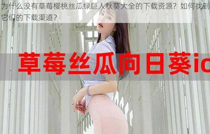 为什么没有草莓樱桃丝瓜绿巨人秋葵大全的下载资源？如何找到它们的下载渠道？