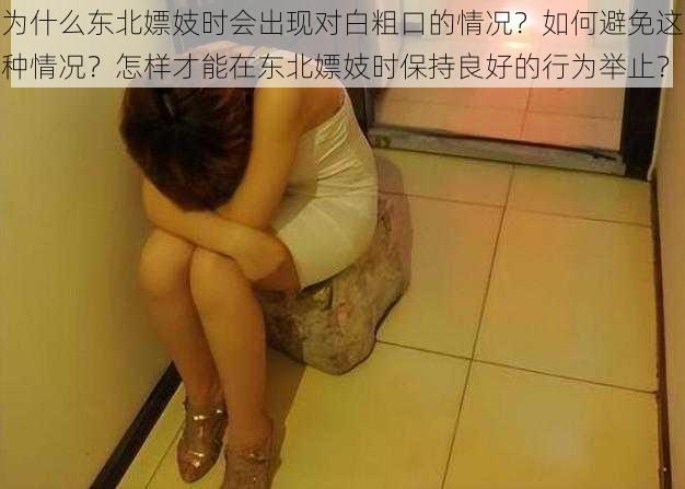 为什么东北嫖妓时会出现对白粗口的情况？如何避免这种情况？怎样才能在东北嫖妓时保持良好的行为举止？