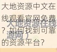 大地资源中文在线观看官网免费？如何找到可靠的资源平台？