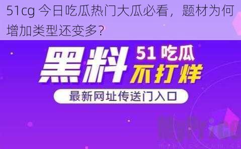 51cg 今日吃瓜热门大瓜必看，题材为何增加类型还变多？