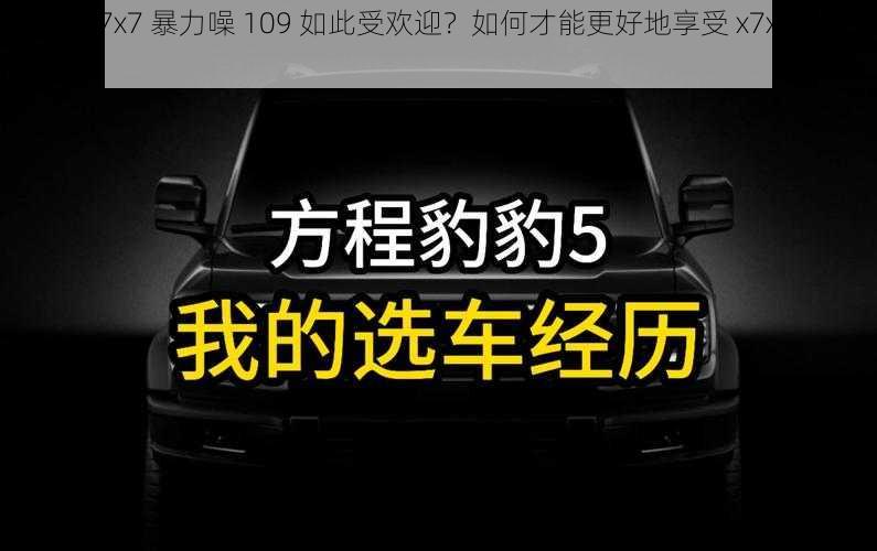 为什么 x7x7 暴力噪 109 如此受欢迎？如何才能更好地享受 x7x7 暴力噪 109？