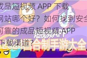 成品短视频 APP 下载网站哪个好？如何找到安全可靠的成品短视频 APP 下载渠道？