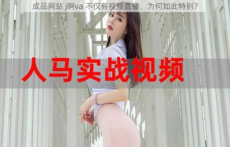 成品网站 j啊va 不仅有视频直播，为何如此特别？