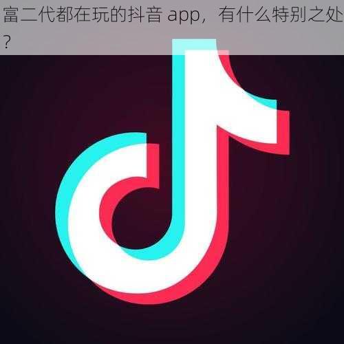 富二代都在玩的抖音 app，有什么特别之处？