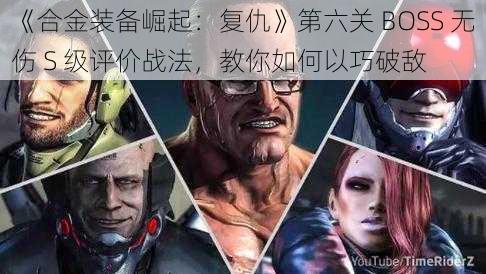 《合金装备崛起：复仇》第六关 BOSS 无伤 S 级评价战法，教你如何以巧破敌