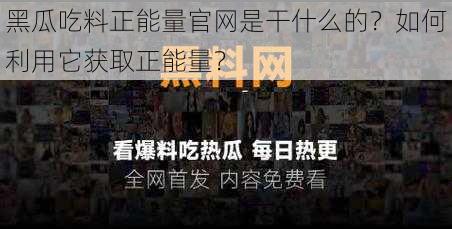 黑瓜吃料正能量官网是干什么的？如何利用它获取正能量？