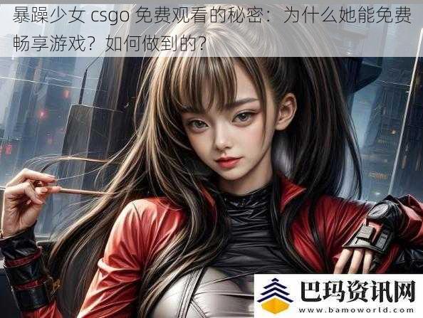 暴躁少女 csgo 免费观看的秘密：为什么她能免费畅享游戏？如何做到的？