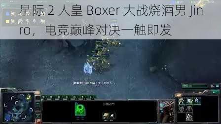 星际 2 人皇 Boxer 大战烧酒男 Jinro，电竞巅峰对决一触即发