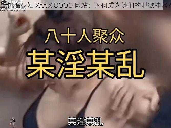 性饥渴少妇 XXXⅩOOOO 网站：为何成为她们的泄欲神器？