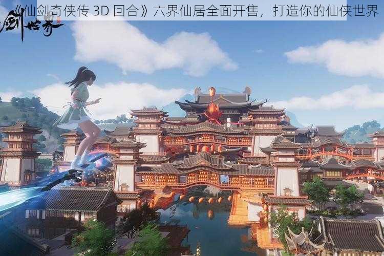 《仙剑奇侠传 3D 回合》六界仙居全面开售，打造你的仙侠世界