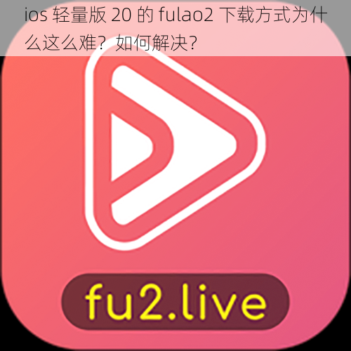 ios 轻量版 20 的 fulao2 下载方式为什么这么难？如何解决？