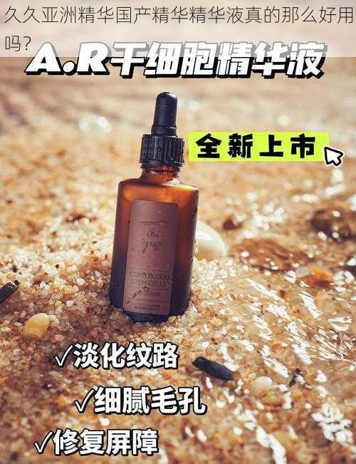 久久亚洲精华国产精华精华液真的那么好用吗？