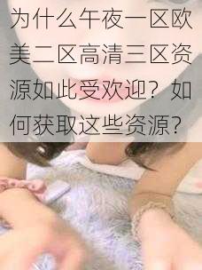 为什么午夜一区欧美二区高清三区资源如此受欢迎？如何获取这些资源？