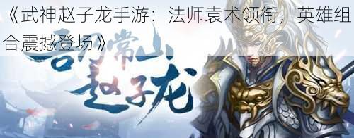 《武神赵子龙手游：法师袁术领衔，英雄组合震撼登场》