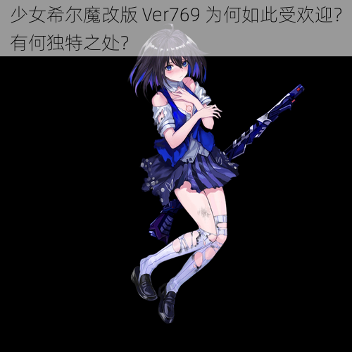 少女希尔魔改版 Ver769 为何如此受欢迎？有何独特之处？