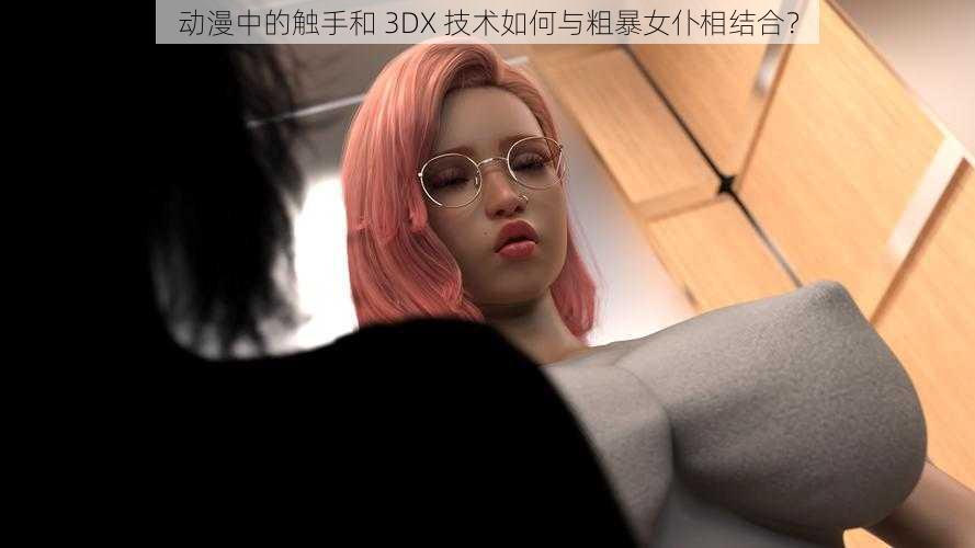 动漫中的触手和 3DX 技术如何与粗暴女仆相结合？