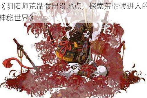 《阴阳师荒骷髅出没地点，探索荒骷髅进入的神秘世界》